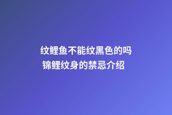 纹鲤鱼不能纹黑色的吗 锦鲤纹身的禁忌介绍